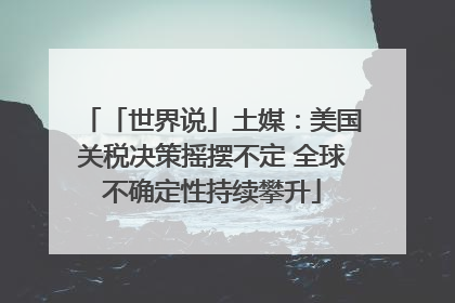 「世界说」土媒：美国关税决策摇摆不定 全球不确定性持续攀升