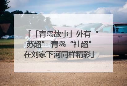 「青岛故事」外有“苏超” 青岛“社超”在刘家下河同样精彩