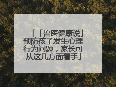 「鲁医健康说」预防孩子发生心理行为问题，家长可从这几方面着手