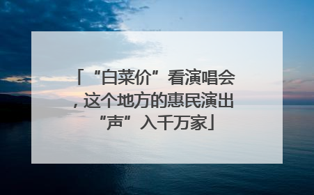 “白菜价”看演唱会，这个地方的惠民演出“声”入千万家