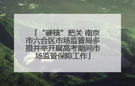 “硬核”把关 南京市六合区市场监管局多措并举开展高考期间市场监管保障工作