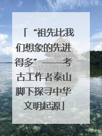 “祖先比我们想象的先进得多”——考古工作者泰山脚下探寻中华文明起源