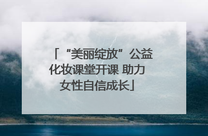 “美丽绽放”公益化妆课堂开课 助力女性自信成长