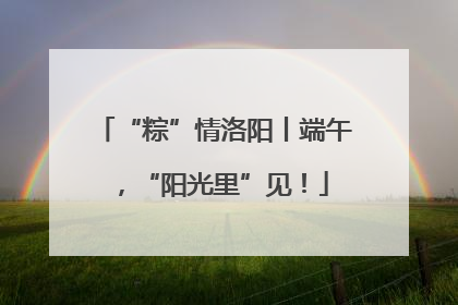 “粽”情洛阳丨端午，“阳光里”见！