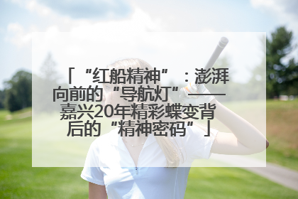 “红船精神”：澎湃向前的“导航灯”——嘉兴20年精彩蝶变背后的“精神密码”