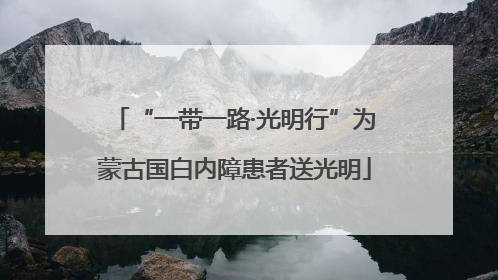 “一带一路·光明行”为蒙古国白内障患者送光明