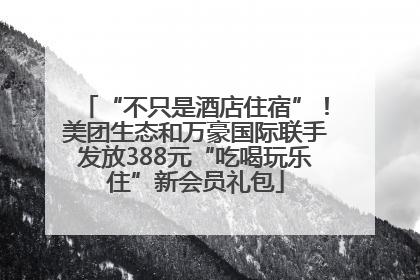 “不只是酒店住宿”！美团生态和万豪国际联手发放388元“吃喝玩乐住”新会员礼包