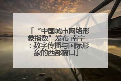 “中国城市网络形象指数”发布 南宁：数字传播与国际形象的西部窗口