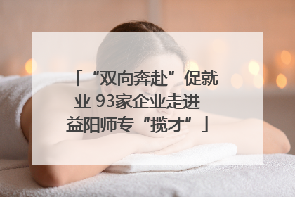 “双向奔赴”促就业 93家企业走进益阳师专“揽才”
