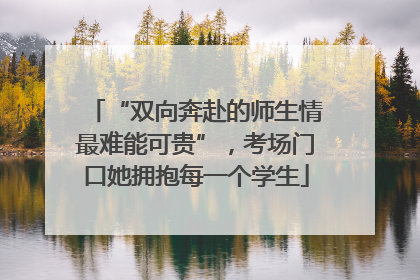 “双向奔赴的师生情最难能可贵”，考场门口她拥抱每一个学生