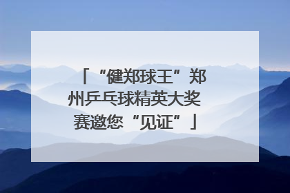 “健郑球王”郑州乒乓球精英大奖赛邀您“见证”