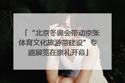 “北京冬奥会带动京张体育文化旅游带建设”专题展览在崇礼开幕