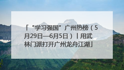 “学习强国”广州热榜（5月29日—6月5日）丨用武林门派打开广州龙舟江湖
