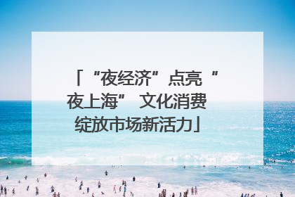 “夜经济”点亮“夜上海” 文化消费绽放市场新活力