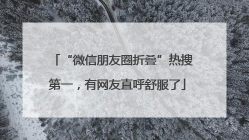 “微信朋友圈折叠”热搜第一，有网友直呼舒服了