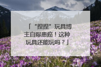“捏捏”玩具博主自曝患癌！这种玩具还能玩吗？