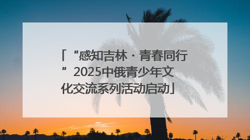 “感知吉林・青春同行”2025中俄青少年文化交流系列活动启动