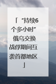 “持续6个多小时” 俄乌交换战俘期间互袭首都地区