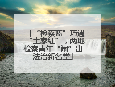 “检察蓝”巧遇“土家红”，两地检察青年“闹”出法治新名堂