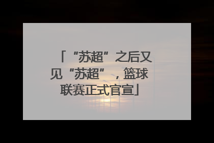 “苏超”之后又见“苏超”，篮球联赛正式官宣