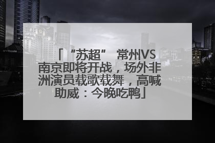 “苏超” 常州VS南京即将开战，场外非洲演员载歌载舞，高喊助威：今晚吃鸭