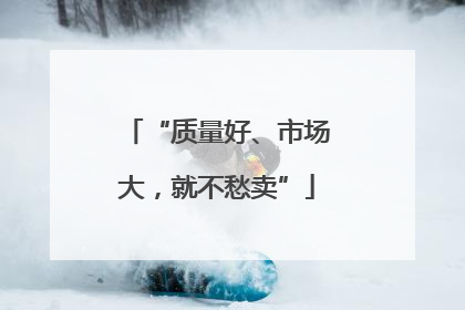 “质量好、市场大，就不愁卖”