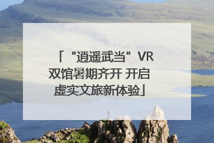 “逍遥武当”VR双馆暑期齐开 开启虚实文旅新体验