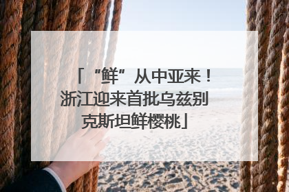 “鲜”从中亚来！浙江迎来首批乌兹别克斯坦鲜樱桃