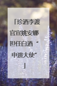 珍酒李渡官宣姚安娜担任白酒“申遗大使”