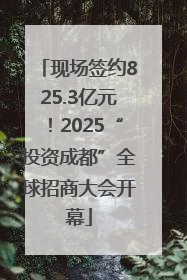 现场签约825.3亿元！2025“投资成都”全球招商大会开幕
