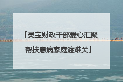 灵宝财政干部爱心汇聚 帮扶患病家庭渡难关