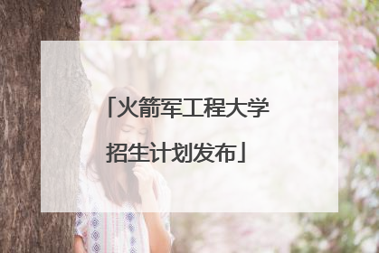 火箭军工程大学招生计划发布