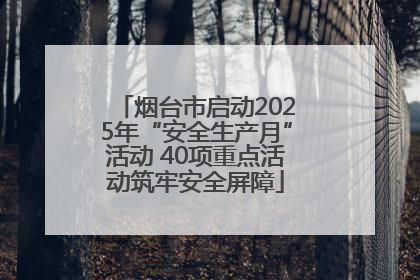 烟台市启动2025年“安全生产月”活动 40项重点活动筑牢安全屏障
