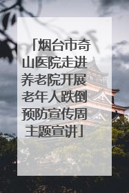 烟台市奇山医院走进养老院开展老年人跌倒预防宣传周主题宣讲
