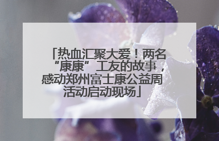 热血汇聚大爱！两名“康康”工友的故事，感动郑州富士康公益周活动启动现场