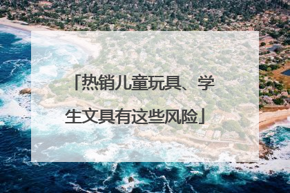 热销儿童玩具、学生文具有这些风险