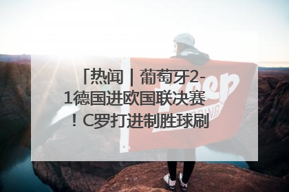 热闻｜葡萄牙2-1德国进欧国联决赛！C罗打进制胜球刷爆3大纪录！