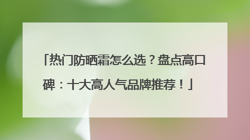 热门防晒霜怎么选？盘点高口碑：十大高人气品牌推荐！