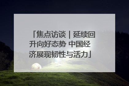 焦点访谈｜延续回升向好态势 中国经济展现韧性与活力