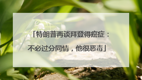 特朗普再谈拜登得癌症：不必过分同情，他很恶毒