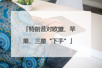特朗普对欧盟、苹果、三星“下手”