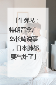 牛弹琴：特朗普拿广岛长崎说事，日本肺都要气炸了