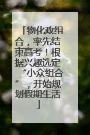 物化政组合，率先结束高考！根据兴趣选定“小众组合”，开始规划假期生活