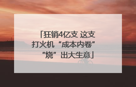 狂销4亿支 这支打火机“成本内卷”“烧”出大生意
