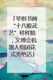 琴棋书画“十八般武艺”样样精，文博会机器人组团花式秀绝活