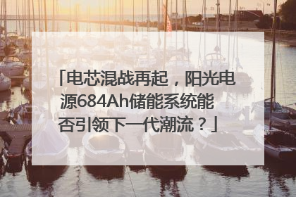 电芯混战再起，阳光电源684Ah储能系统能否引领下一代潮流？