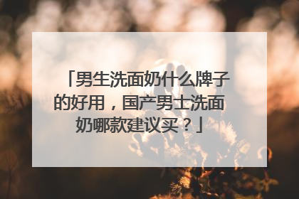 男生洗面奶什么牌子的好用，国产男士洗面奶哪款建议买？