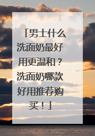 男士什么洗面奶最好用更温和？洗面奶哪款好用推荐购买！