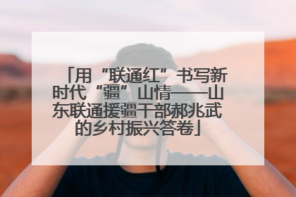 用“联通红”书写新时代“疆”山情——山东联通援疆干部郝兆武的乡村振兴答卷