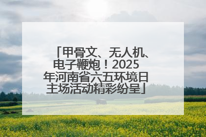 甲骨文、无人机、电子鞭炮！2025年河南省六五环境日主场活动精彩纷呈